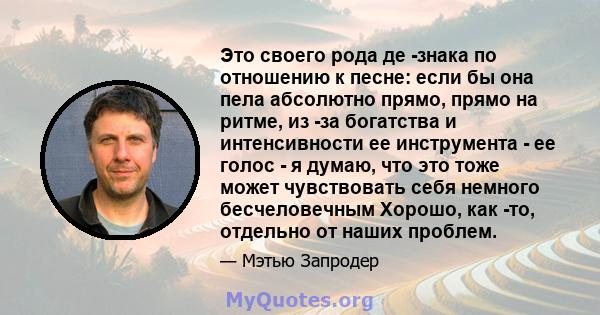 Это своего рода де -знака по отношению к песне: если бы она пела абсолютно прямо, прямо на ритме, из -за богатства и интенсивности ее инструмента - ее голос - я думаю, что это тоже может чувствовать себя немного