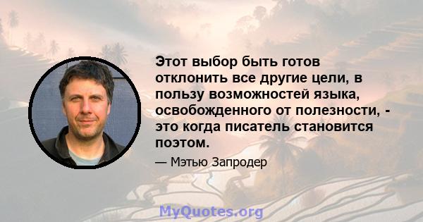 Этот выбор быть готов отклонить все другие цели, в пользу возможностей языка, освобожденного от полезности, - это когда писатель становится поэтом.