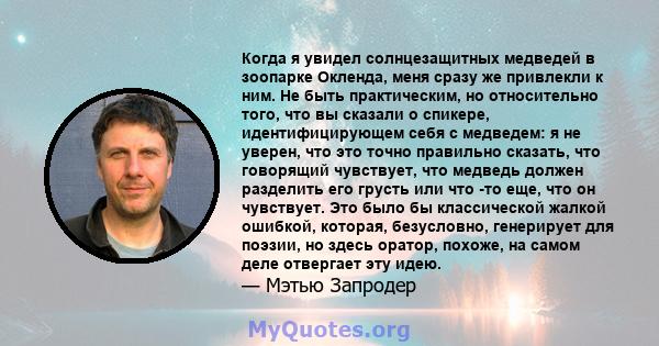 Когда я увидел солнцезащитных медведей в зоопарке Окленда, меня сразу же привлекли к ним. Не быть практическим, но относительно того, что вы сказали о спикере, идентифицирующем себя с медведем: я не уверен, что это