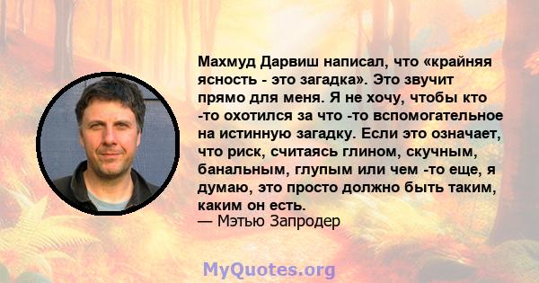 Махмуд Дарвиш написал, что «крайняя ясность - это загадка». Это звучит прямо для меня. Я не хочу, чтобы кто -то охотился за что -то вспомогательное на истинную загадку. Если это означает, что риск, считаясь глином,