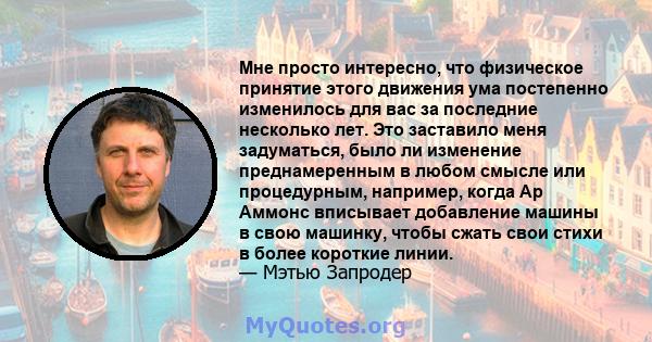 Мне просто интересно, что физическое принятие этого движения ума постепенно изменилось для вас за последние несколько лет. Это заставило меня задуматься, было ли изменение преднамеренным в любом смысле или процедурным,