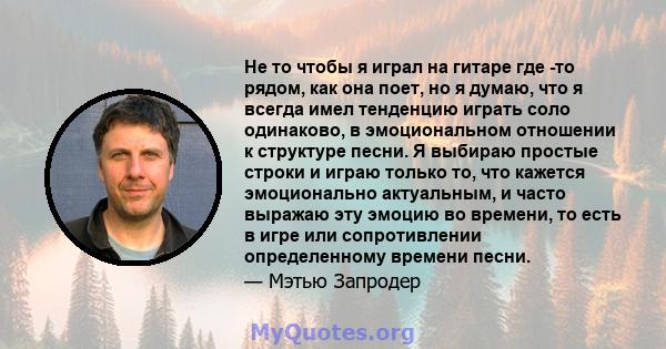 Не то чтобы я играл на гитаре где -то рядом, как она поет, но я думаю, что я всегда имел тенденцию играть соло одинаково, в эмоциональном отношении к структуре песни. Я выбираю простые строки и играю только то, что