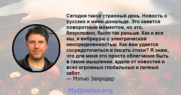 Сегодня такой странный день. Новость о русских и мини-дональде. Это кажется поворотным моментом, но это, безусловно, было так раньше. Как и все мы, я вибрирую с электрической неопределенностью. Как вам удается