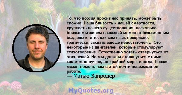 То, что поэзия просит нас принять, может быть сложно. Наша близость к нашей смертности, хрупкость нашего существования, насколько близко мы живем в каждый момент к безымянным бездюшам, и то, как сам язык прекрасно,