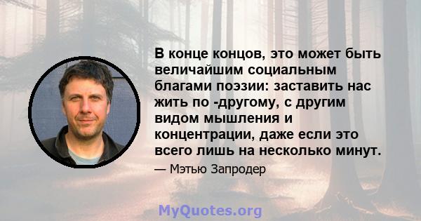 В конце концов, это может быть величайшим социальным благами поэзии: заставить нас жить по -другому, с другим видом мышления и концентрации, даже если это всего лишь на несколько минут.