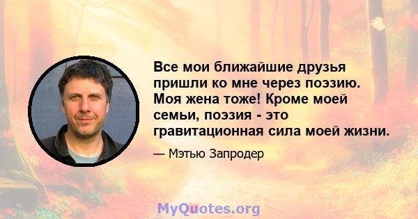 Все мои ближайшие друзья пришли ко мне через поэзию. Моя жена тоже! Кроме моей семьи, поэзия - это гравитационная сила моей жизни.