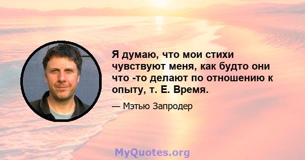 Я думаю, что мои стихи чувствуют меня, как будто они что -то делают по отношению к опыту, т. Е. Время.