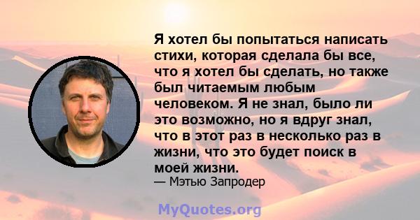 Я хотел бы попытаться написать стихи, которая сделала бы все, что я хотел бы сделать, но также был читаемым любым человеком. Я не знал, было ли это возможно, но я вдруг знал, что в этот раз в несколько раз в жизни, что