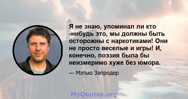 Я не знаю, упоминал ли кто -нибудь это, мы должны быть осторожны с наркотиками! Они не просто веселые и игры! И, конечно, поэзия была бы неизмеримо хуже без юмора.