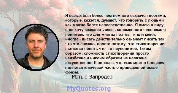 Я всегда был более чем немного озадачен поэтами, которые, кажется, думают, что говорить с людьми как можно более непосредственно. Я имею в виду, я не хочу создавать здесь соломенного человека: я понимаю, что для многих