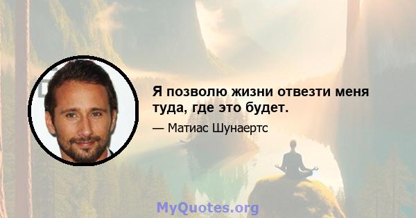 Я позволю жизни отвезти меня туда, где это будет.