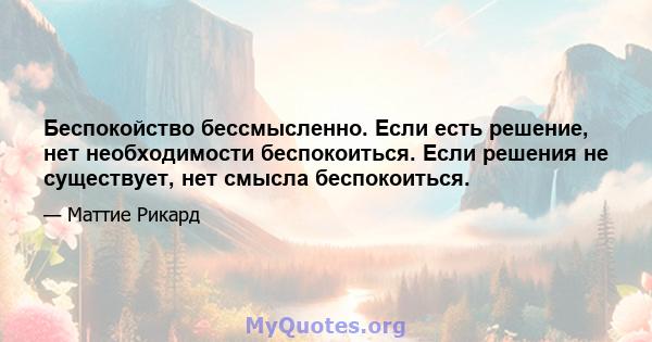 Беспокойство бессмысленно. Если есть решение, нет необходимости беспокоиться. Если решения не существует, нет смысла беспокоиться.