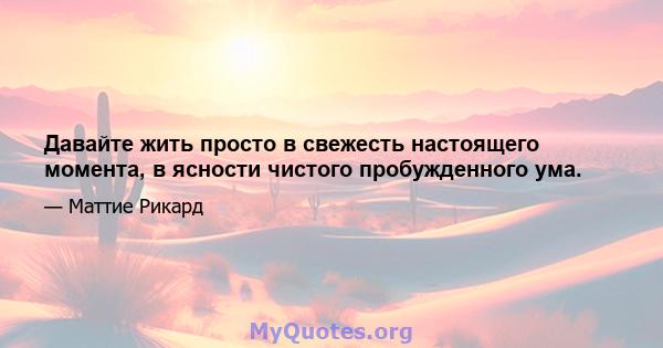 Давайте жить просто в свежесть настоящего момента, в ясности чистого пробужденного ума.