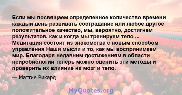 Если мы посвящаем определенное количество времени каждый день развивать сострадание или любое другое положительное качество, мы, вероятно, достигнем результатов, как и когда мы тренируем тело ... Медитация состоит из