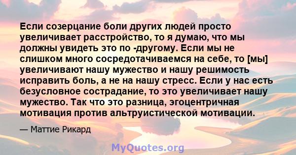 Если созерцание боли других людей просто увеличивает расстройство, то я думаю, что мы должны увидеть это по -другому. Если мы не слишком много сосредотачиваемся на себе, то [мы] увеличивают нашу мужество и нашу