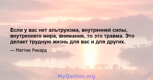 Если у вас нет альтруизма, внутренней силы, внутреннего мира, внимания, то это травма. Это делает трудную жизнь для вас и для других.