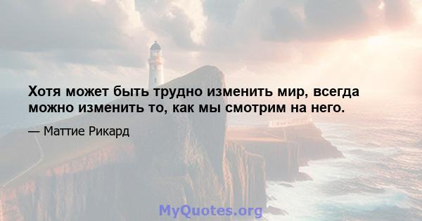 Хотя может быть трудно изменить мир, всегда можно изменить то, как мы смотрим на него.