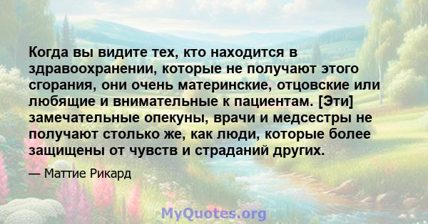 Когда вы видите тех, кто находится в здравоохранении, которые не получают этого сгорания, они очень материнские, отцовские или любящие и внимательные к пациентам. [Эти] замечательные опекуны, врачи и медсестры не