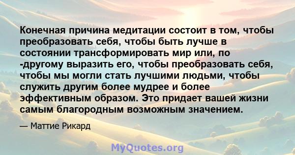 Конечная причина медитации состоит в том, чтобы преобразовать себя, чтобы быть лучше в состоянии трансформировать мир или, по -другому выразить его, чтобы преобразовать себя, чтобы мы могли стать лучшими людьми, чтобы