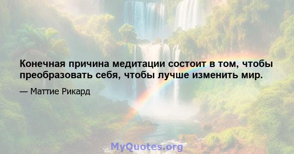 Конечная причина медитации состоит в том, чтобы преобразовать себя, чтобы лучше изменить мир.