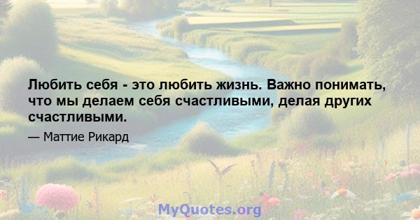 Любить себя - это любить жизнь. Важно понимать, что мы делаем себя счастливыми, делая других счастливыми.