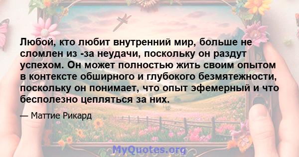 Любой, кто любит внутренний мир, больше не сломлен из -за неудачи, поскольку он раздут успехом. Он может полностью жить своим опытом в контексте обширного и глубокого безмятежности, поскольку он понимает, что опыт