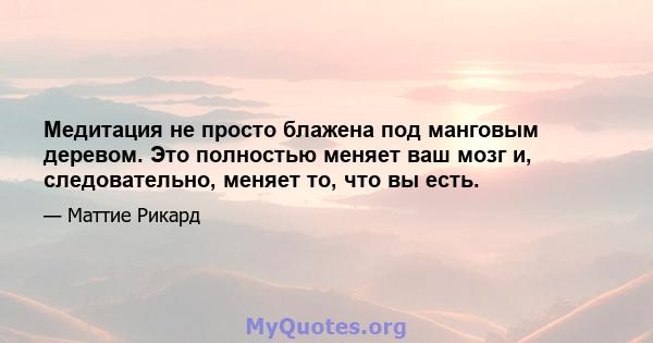 Медитация не просто блажена под манговым деревом. Это полностью меняет ваш мозг и, следовательно, меняет то, что вы есть.