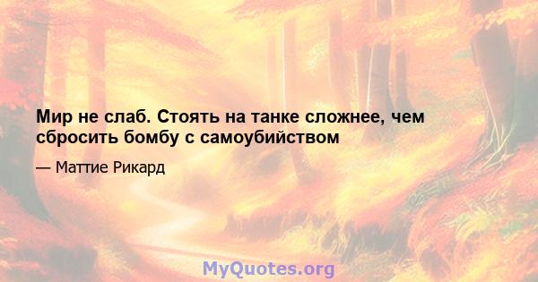 Мир не слаб. Стоять на танке сложнее, чем сбросить бомбу с самоубийством