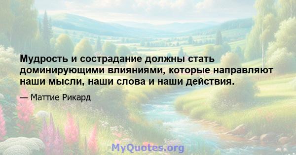 Мудрость и сострадание должны стать доминирующими влияниями, которые направляют наши мысли, наши слова и наши действия.