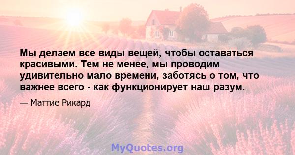 Мы делаем все виды вещей, чтобы оставаться красивыми. Тем не менее, мы проводим удивительно мало времени, заботясь о том, что важнее всего - как функционирует наш разум.