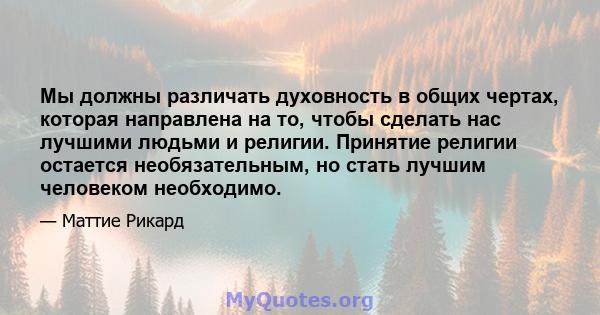 Мы должны различать духовность в общих чертах, которая направлена ​​на то, чтобы сделать нас лучшими людьми и религии. Принятие религии остается необязательным, но стать лучшим человеком необходимо.