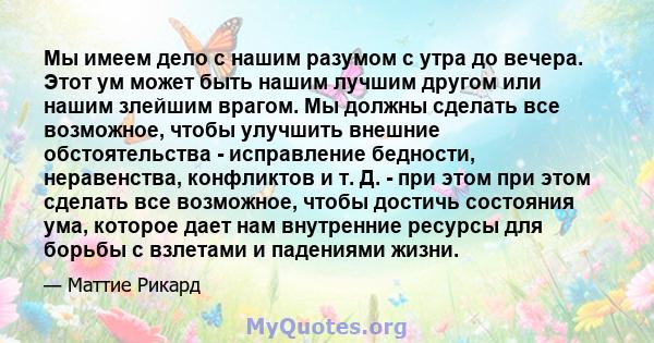 Мы имеем дело с нашим разумом с утра до вечера. Этот ум может быть нашим лучшим другом или нашим злейшим врагом. Мы должны сделать все возможное, чтобы улучшить внешние обстоятельства - исправление бедности,