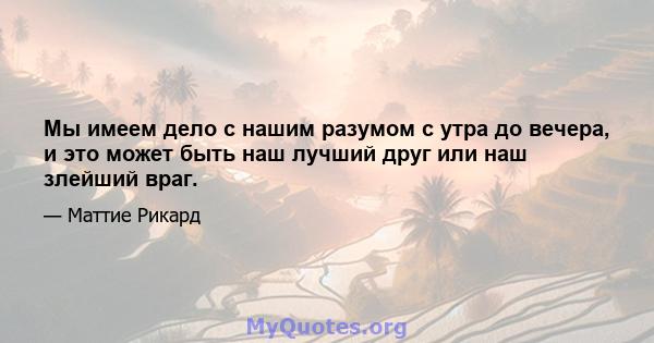 Мы имеем дело с нашим разумом с утра до вечера, и это может быть наш лучший друг или наш злейший враг.