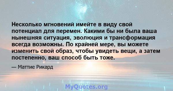 Несколько мгновений имейте в виду свой потенциал для перемен. Какими бы ни была ваша нынешняя ситуация, эволюция и трансформация всегда возможны. По крайней мере, вы можете изменить свой образ, чтобы увидеть вещи, а