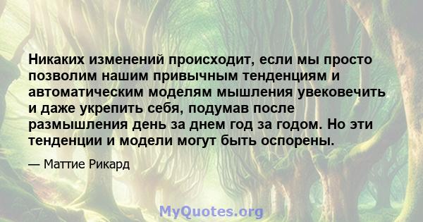 Никаких изменений происходит, если мы просто позволим нашим привычным тенденциям и автоматическим моделям мышления увековечить и даже укрепить себя, подумав после размышления день за днем ​​год за годом. Но эти