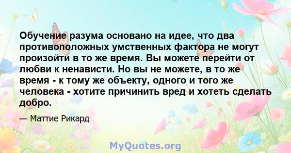 Обучение разума основано на идее, что два противоположных умственных фактора не могут произойти в то же время. Вы можете перейти от любви к ненависти. Но вы не можете, в то же время - к тому же объекту, одного и того же 