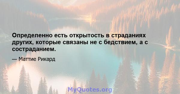 Определенно есть открытость в страданиях других, которые связаны не с бедствием, а с состраданием.