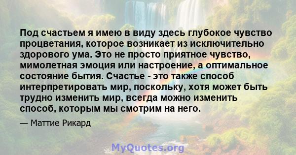 Под счастьем я имею в виду здесь глубокое чувство процветания, которое возникает из исключительно здорового ума. Это не просто приятное чувство, мимолетная эмоция или настроение, а оптимальное состояние бытия. Счастье - 