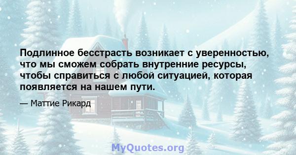 Подлинное бесстрасть возникает с уверенностью, что мы сможем собрать внутренние ресурсы, чтобы справиться с любой ситуацией, которая появляется на нашем пути.