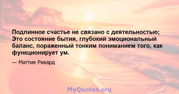 Подлинное счастье не связано с деятельностью; Это состояние бытия, глубокий эмоциональный баланс, пораженный тонким пониманием того, как функционирует ум.