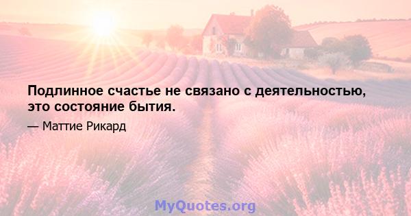 Подлинное счастье не связано с деятельностью, это состояние бытия.