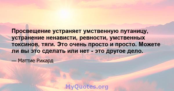 Просвещение устраняет умственную путаницу, устранение ненависти, ревности, умственных токсинов, тяги. Это очень просто и просто. Можете ли вы это сделать или нет - это другое дело.