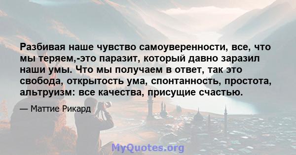 Разбивая наше чувство самоуверенности, все, что мы теряем,-это паразит, который давно заразил наши умы. Что мы получаем в ответ, так это свобода, открытость ума, спонтанность, простота, альтруизм: все качества, присущие 