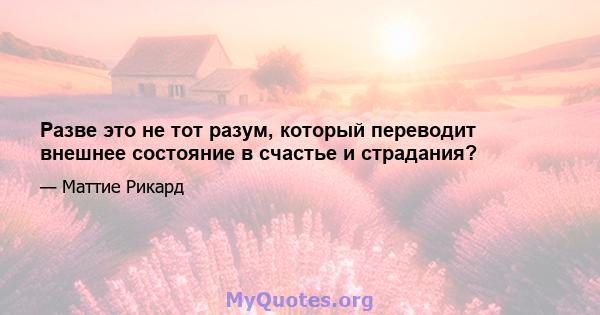 Разве это не тот разум, который переводит внешнее состояние в счастье и страдания?