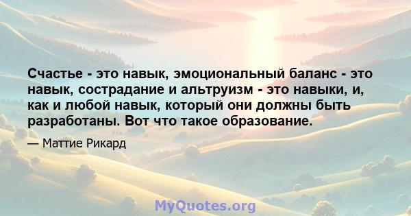 Счастье - это навык, эмоциональный баланс - это навык, сострадание и альтруизм - это навыки, и, как и любой навык, который они должны быть разработаны. Вот что такое образование.