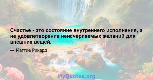 Счастье - это состояние внутреннего исполнения, а не удовлетворение неисчерпаемых желаний для внешних вещей.