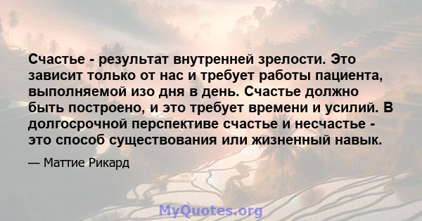 Счастье - результат внутренней зрелости. Это зависит только от нас и требует работы пациента, выполняемой изо дня в день. Счастье должно быть построено, и это требует времени и усилий. В долгосрочной перспективе счастье 