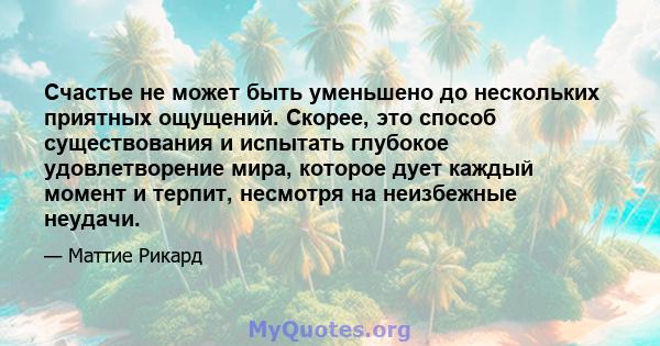 Счастье не может быть уменьшено до нескольких приятных ощущений. Скорее, это способ существования и испытать глубокое удовлетворение мира, которое дует каждый момент и терпит, несмотря на неизбежные неудачи.