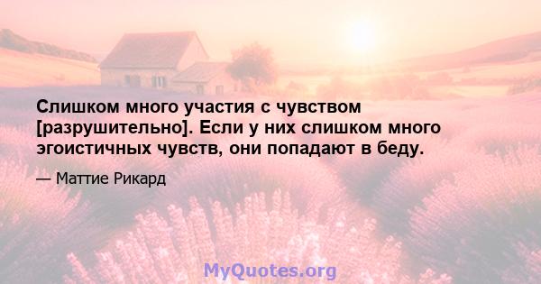 Слишком много участия с чувством [разрушительно]. Если у них слишком много эгоистичных чувств, они попадают в беду.