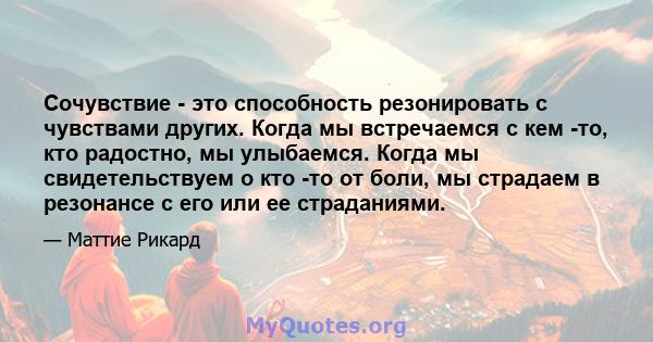 Сочувствие - это способность резонировать с чувствами других. Когда мы встречаемся с кем -то, кто радостно, мы улыбаемся. Когда мы свидетельствуем о кто -то от боли, мы страдаем в резонансе с его или ее страданиями.